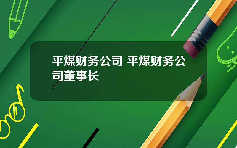 平煤财务公司 平煤财务公司董事长